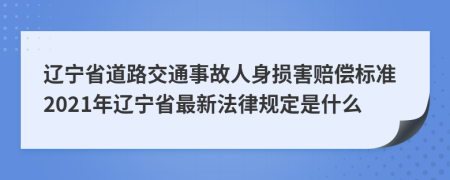 辽宁省道路交通事故人身损害赔偿标准2021年辽宁省最新法律规定是什么