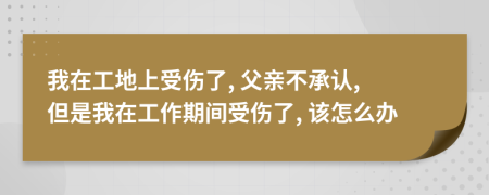 我在工地上受伤了, 父亲不承认, 但是我在工作期间受伤了, 该怎么办