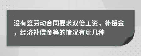 没有签劳动合同要求双倍工资，补偿金，经济补偿金等的情况有哪几种