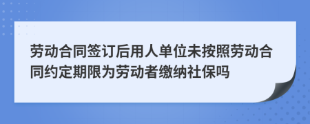 劳动合同签订后用人单位未按照劳动合同约定期限为劳动者缴纳社保吗