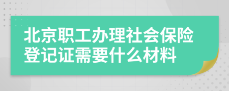 北京职工办理社会保险登记证需要什么材料