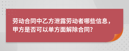 劳动合同中乙方泄露劳动者哪些信息，甲方是否可以单方面解除合同？