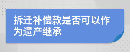 拆迁补偿款是否可以作为遗产继承