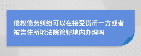 债权债务纠纷可以在接受货币一方或者被告住所地法院管辖地内办理吗