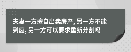 夫妻一方擅自出卖房产, 另一方不能到庭, 另一方可以要求重新分割吗