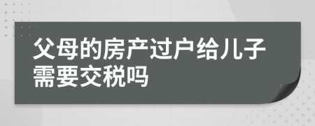 父母的房产过户给儿子需要交税吗