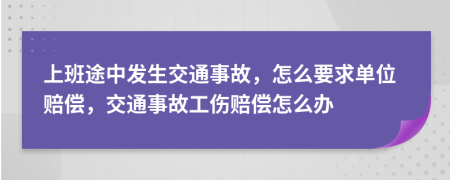 上班途中发生交通事故，怎么要求单位赔偿，交通事故工伤赔偿怎么办