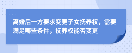 离婚后一方要求变更子女抚养权，需要满足哪些条件，抚养权能否变更