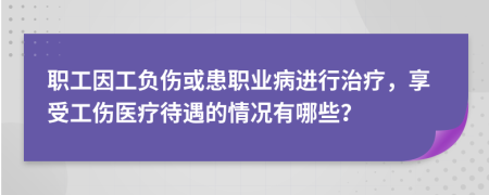 职工因工负伤或患职业病进行治疗，享受工伤医疗待遇的情况有哪些？