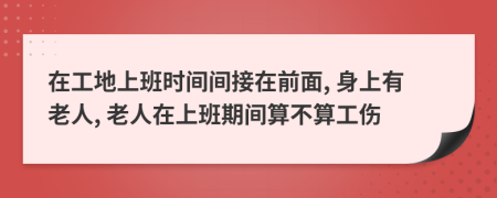 在工地上班时间间接在前面, 身上有老人, 老人在上班期间算不算工伤