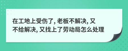 在工地上受伤了, 老板不解决, 又不给解决, 又找上了劳动局怎么处理
