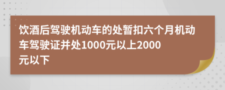 饮酒后驾驶机动车的处暂扣六个月机动车驾驶证并处1000元以上2000元以下