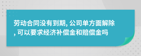 劳动合同没有到期, 公司单方面解除, 可以要求经济补偿金和赔偿金吗