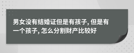 男女没有结婚证但是有孩子, 但是有一个孩子, 怎么分割财产比较好