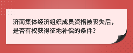 济南集体经济组织成员资格被丧失后，是否有权获得征地补偿的条件？