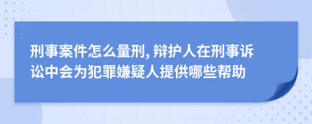 刑事案件怎么量刑, 辩护人在刑事诉讼中会为犯罪嫌疑人提供哪些帮助