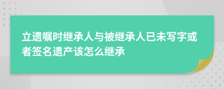 立遗嘱时继承人与被继承人已未写字或者签名遗产该怎么继承