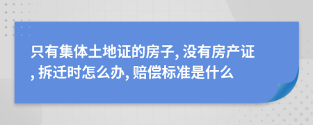只有集体土地证的房子, 没有房产证, 拆迁时怎么办, 赔偿标准是什么