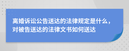 离婚诉讼公告送达的法律规定是什么，对被告送达的法律文书如何送达