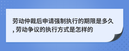 劳动仲裁后申请强制执行的期限是多久, 劳动争议的执行方式是怎样的