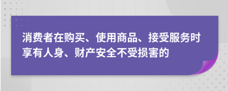 消费者在购买、使用商品、接受服务时享有人身、财产安全不受损害的