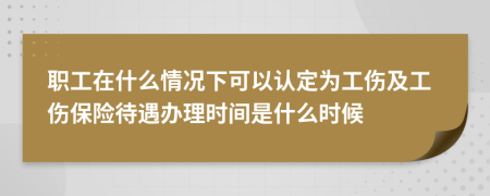 职工在什么情况下可以认定为工伤及工伤保险待遇办理时间是什么时候