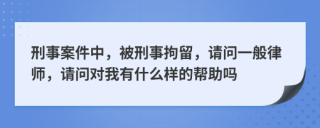 刑事案件中，被刑事拘留，请问一般律师，请问对我有什么样的帮助吗