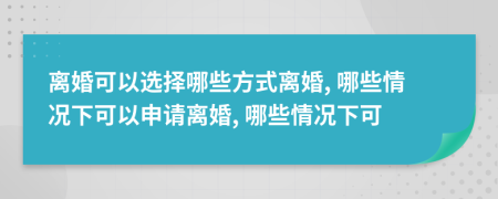 离婚可以选择哪些方式离婚, 哪些情况下可以申请离婚, 哪些情况下可