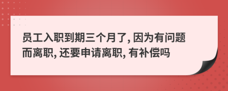 员工入职到期三个月了, 因为有问题而离职, 还要申请离职, 有补偿吗