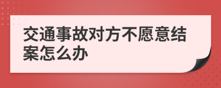 交通事故对方不愿意结案怎么办