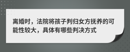 离婚时，法院将孩子判归女方抚养的可能性较大，具体有哪些判决方式