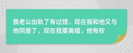 我老公出轨了有过错，现在我和他又与他同居了，现在我要离婚，他有权