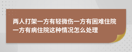 两人打架一方有轻微伤一方有困难住院一方有病住院这种情况怎么处理