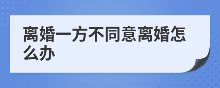 离婚一方不同意离婚怎么办