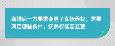 离婚后一方要求变更子女抚养权，需要满足哪些条件，抚养权能否变更