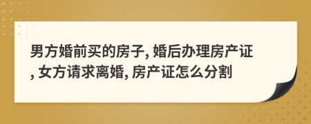 男方婚前买的房子, 婚后办理房产证, 女方请求离婚, 房产证怎么分割