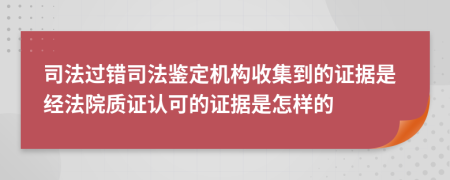 司法过错司法鉴定机构收集到的证据是经法院质证认可的证据是怎样的