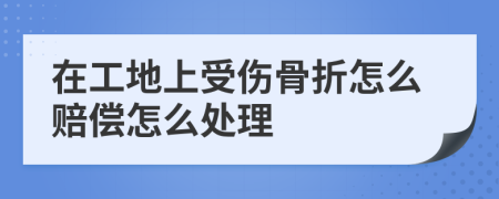 在工地上受伤骨折怎么赔偿怎么处理