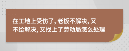 在工地上受伤了, 老板不解决, 又不给解决, 又找上了劳动局怎么处理