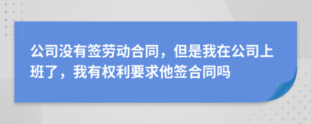 公司没有签劳动合同，但是我在公司上班了，我有权利要求他签合同吗