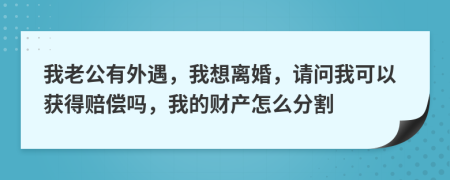 我老公有外遇，我想离婚，请问我可以获得赔偿吗，我的财产怎么分割