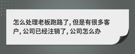 怎么处理老板跑路了, 但是有很多客户, 公司已经注销了, 公司怎么办