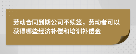 劳动合同到期公司不续签，劳动者可以获得哪些经济补偿和培训补偿金