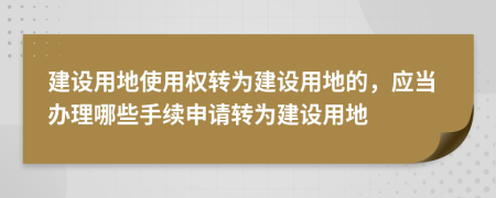 建设用地使用权转为建设用地的，应当办理哪些手续申请转为建设用地