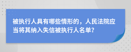 被执行人具有哪些情形的，人民法院应当将其纳入失信被执行人名单？