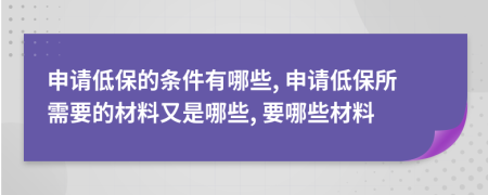 申请低保的条件有哪些, 申请低保所需要的材料又是哪些, 要哪些材料