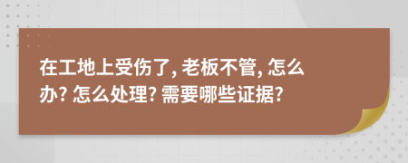 在工地上受伤了, 老板不管, 怎么办? 怎么处理? 需要哪些证据?