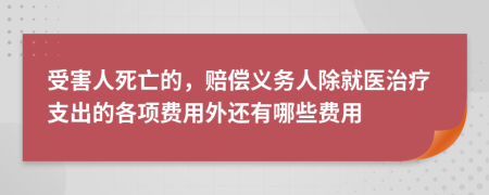 受害人死亡的，赔偿义务人除就医治疗支出的各项费用外还有哪些费用