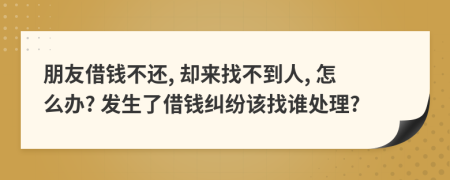 朋友借钱不还, 却来找不到人, 怎么办? 发生了借钱纠纷该找谁处理?