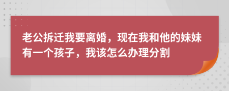 老公拆迁我要离婚，现在我和他的妹妹有一个孩子，我该怎么办理分割